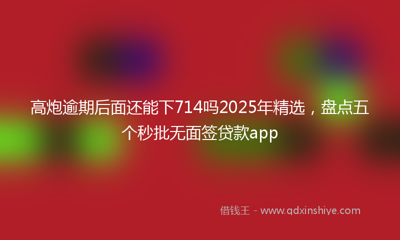 高炮逾期后面还能下714吗2025年精选，盘点五个秒批无面签贷款app