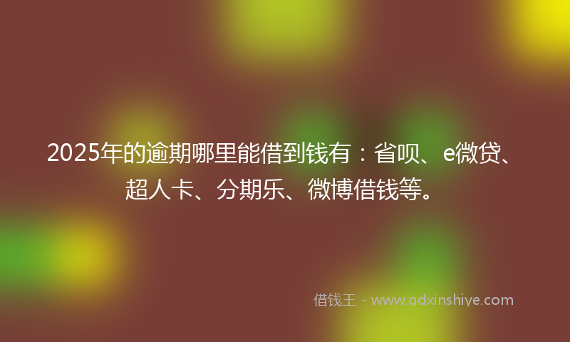 2025年的逾期哪里能借到钱有：省呗、e微贷、超人卡、分期乐、微博借钱等。