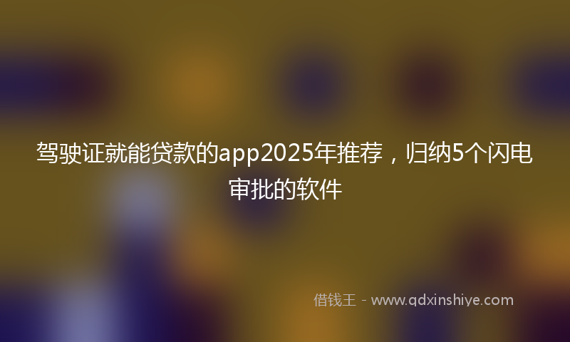 驾驶证就能贷款的app2025年推荐，归纳5个闪电审批的软件