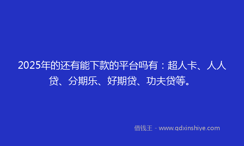 2025年的还有能下款的平台吗有：超人卡、人人贷、分期乐、好期贷、功夫贷等。