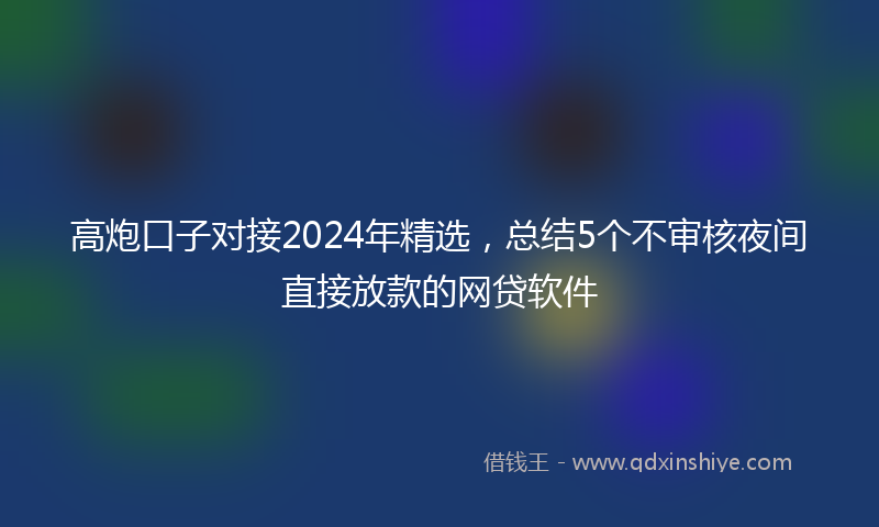 高炮口子对接2024年精选，总结5个不审核夜间直接放款的网贷软件