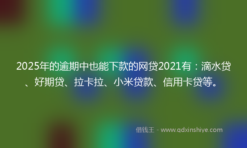 2025年的逾期中也能下款的网贷2021有：滴水贷、好期贷、拉卡拉、小米贷款、信用卡贷等。