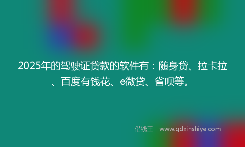 2025年的驾驶证贷款的软件有：随身贷、拉卡拉、百度有钱花、e微贷、省呗等。
