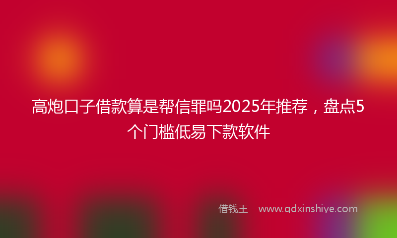高炮口子借款算是帮信罪吗2025年推荐，盘点5个门槛低易下款软件