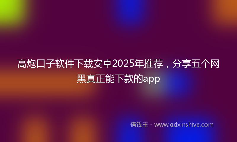 高炮口子软件下载安卓2025年推荐，分享五个网黑真正能下款的app