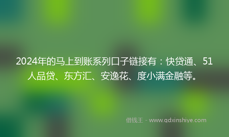 2024年的马上到账系列口子链接有：快贷通、51人品贷、东方汇、安逸花、度小满金融等。