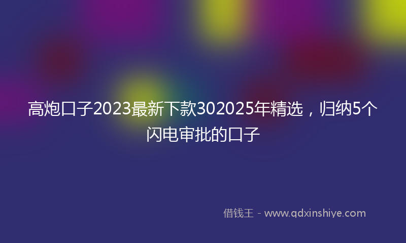 高炮口子2023最新下款302025年精选，归纳5个闪电审批的口子
