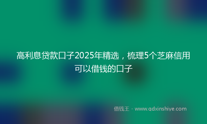 高利息贷款口子2025年精选，梳理5个芝麻信用可以借钱的口子