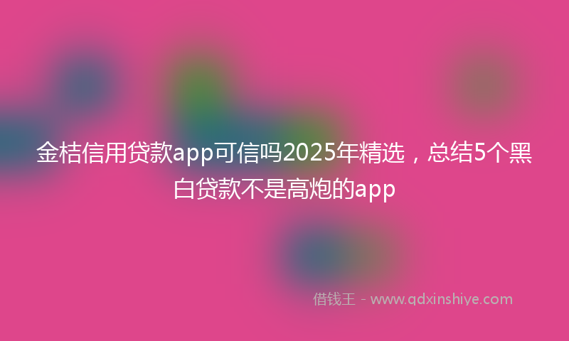 金桔信用贷款app可信吗2025年精选，总结5个黑白贷款不是高炮的app