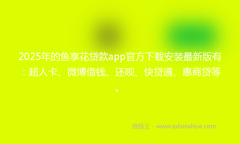 2025年的鱼享花贷款app官方下载安装最新版有：超人卡、微博借钱、还呗、快贷通、惠商贷等。