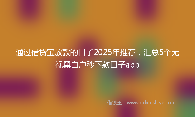通过借贷宝放款的口子2025年推荐，汇总5个无视黑白户秒下款口子app