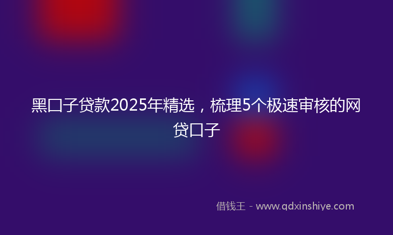 黑囗子贷款2025年精选，梳理5个极速审核的网贷口子