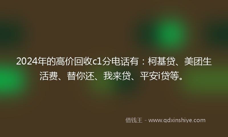 2024年的高价回收c1分电话有：柯基贷、美团生活费、替你还、我来贷、平安i贷等。