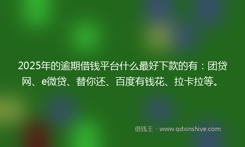 2025年的逾期借钱平台什么最好下款的有：团贷网、e微贷、替你还、百度有钱花、拉卡拉等。
