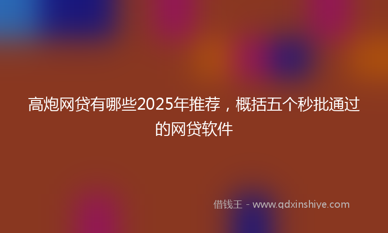 高炮网贷有哪些2025年推荐，概括五个秒批通过的网贷软件