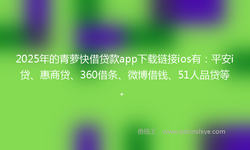 2025年的青萝快借贷款app下载链接ios有：平安i贷、惠商贷、360借条、微博借钱、51人品贷等。