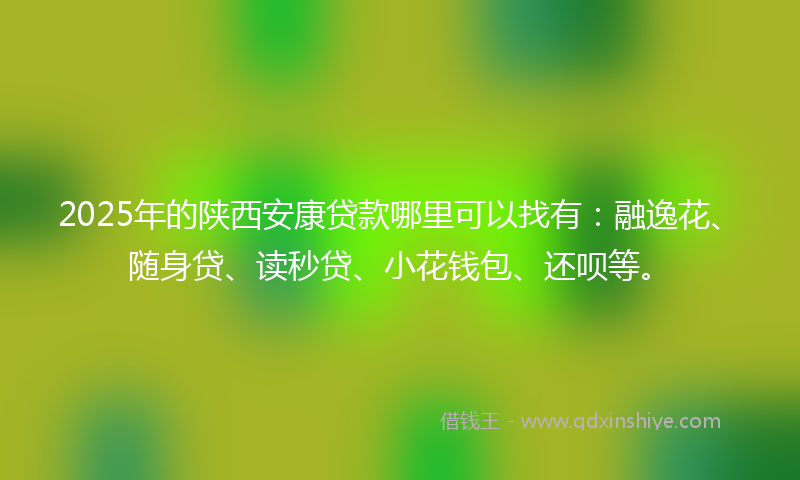 2025年的陕西安康贷款哪里可以找有：融逸花、随身贷、读秒贷、小花钱包、还呗等。