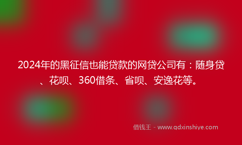 2024年的黑征信也能贷款的网贷公司有：随身贷、花呗、360借条、省呗、安逸花等。