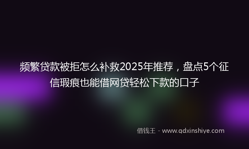 频繁贷款被拒怎么补救2025年推荐，盘点5个征信瑕疵也能借网贷轻松下款的口子