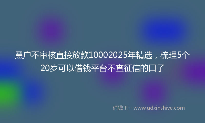 黑户不审核直接放款10002025年精选，梳理5个20岁可以借钱平台不查征信的口子