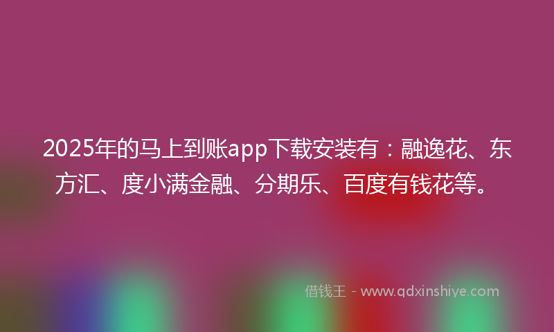 2025年的马上到账app下载安装有：融逸花、东方汇、度小满金融、分期乐、百度有钱花等。