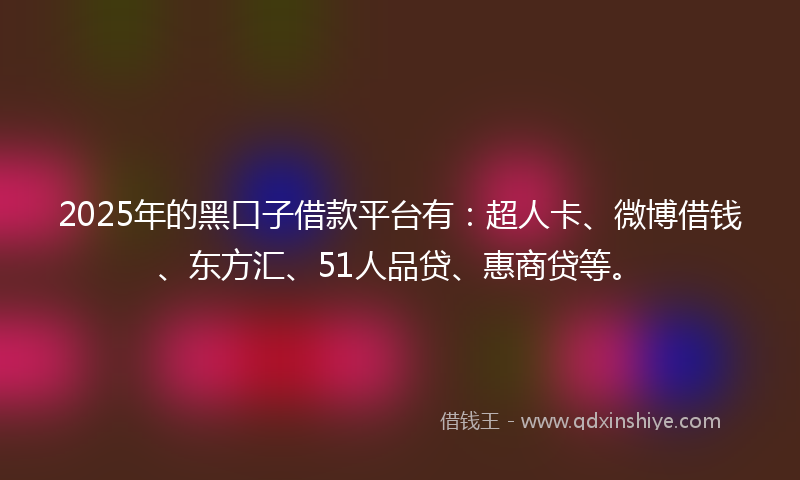 2025年的黑口子借款平台有：超人卡、微博借钱、东方汇、51人品贷、惠商贷等。