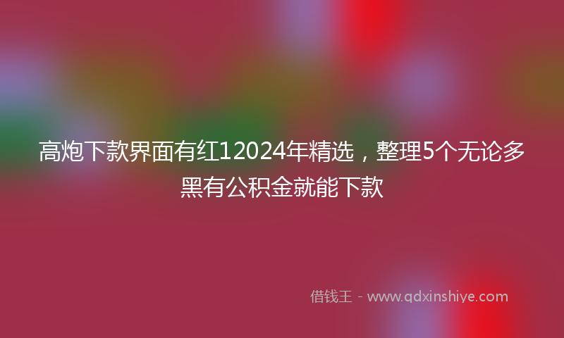 高炮下款界面有红12024年精选，整理5个无论多黑有公积金就能下款