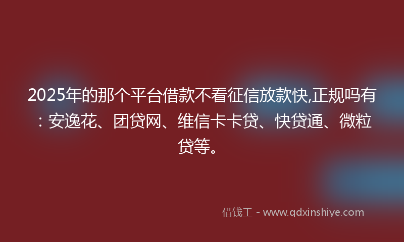 2025年的那个平台借款不看征信放款快,正规吗有：安逸花、团贷网、维信卡卡贷、快贷通、微粒贷等。