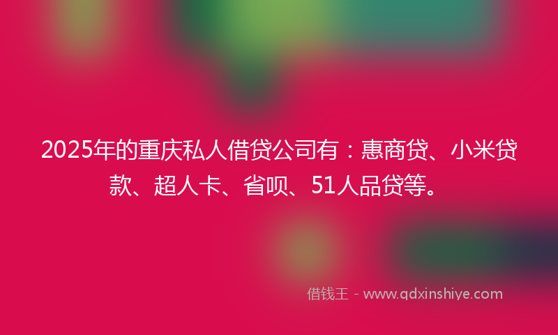 2025年的重庆私人借贷公司有：惠商贷、小米贷款、超人卡、省呗、51人品贷等。