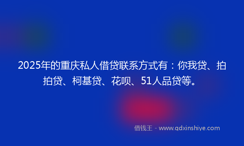 2025年的重庆私人借贷联系方式有：你我贷、拍拍贷、柯基贷、花呗、51人品贷等。