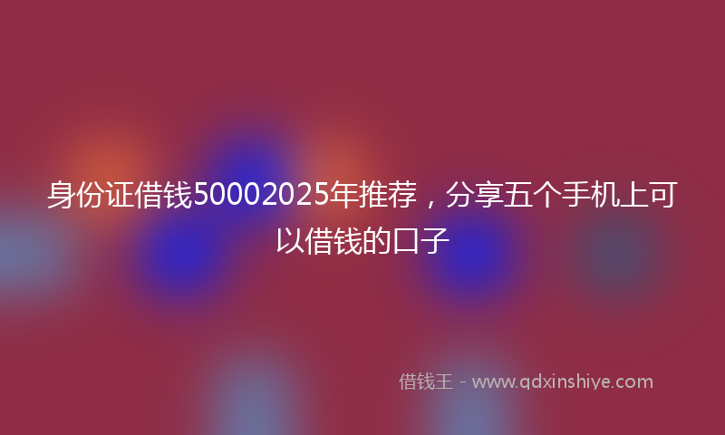 身份证借钱50002025年推荐，分享五个手机上可以借钱的口子