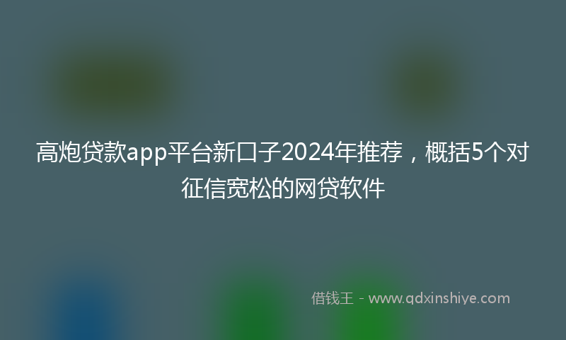高炮贷款app平台新口子2024年推荐，概括5个对征信宽松的网贷软件
