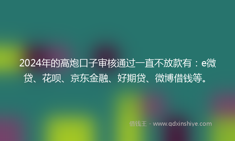2024年的高炮口子审核通过一直不放款有：e微贷、花呗、京东金融、好期贷、微博借钱等。