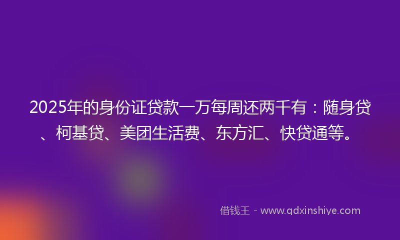 2025年的身份证贷款一万每周还两千有：随身贷、柯基贷、美团生活费、东方汇、快贷通等。
