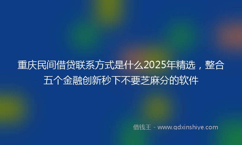 重庆民间借贷联系方式是什么2025年精选，整合五个金融创新秒下不要芝麻分的软件