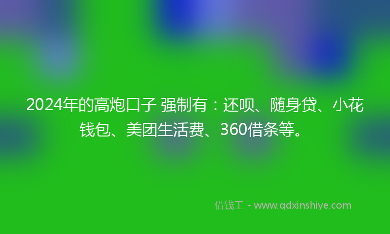 2024年的高炮口子 强制有：还呗、随身贷、小花钱包、美团生活费、360借条等。