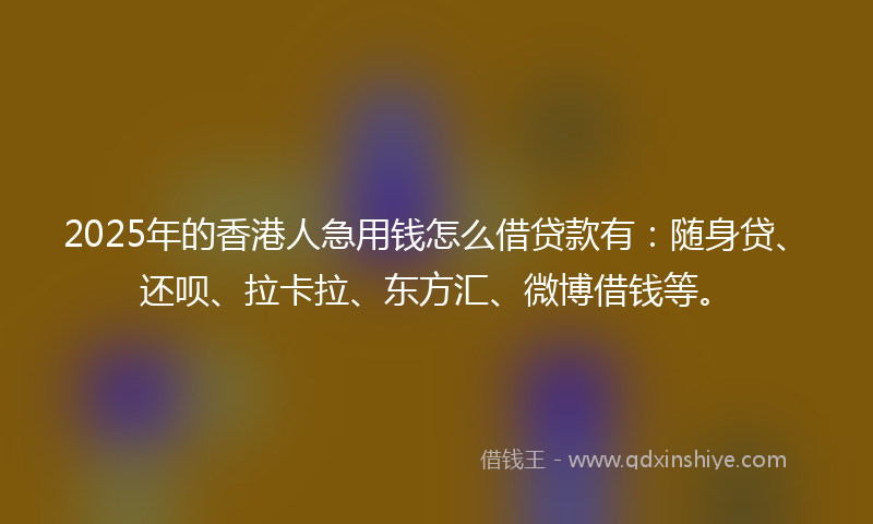 2025年的香港人急用钱怎么借贷款有：随身贷、还呗、拉卡拉、东方汇、微博借钱等。