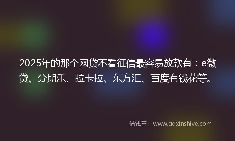 2025年的那个网贷不看征信最容易放款有：e微贷、分期乐、拉卡拉、东方汇、百度有钱花等。