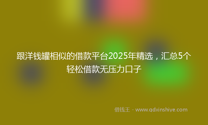 跟洋钱罐相似的借款平台2025年精选，汇总5个轻松借款无压力口子