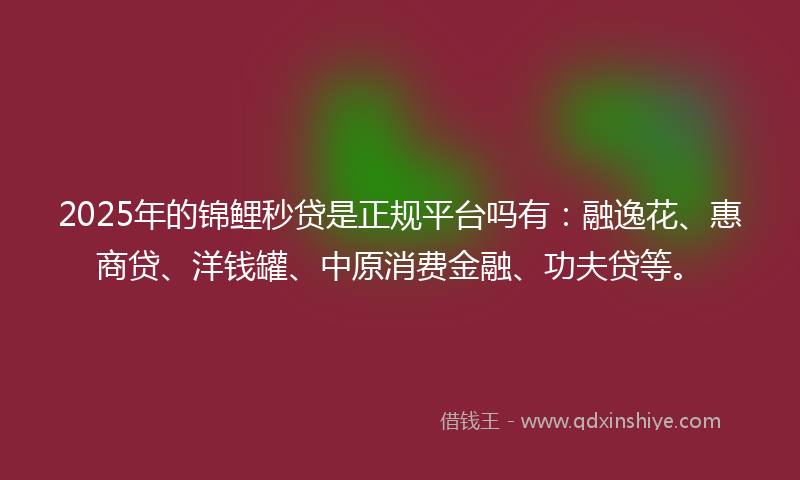 2025年的锦鲤秒贷是正规平台吗有：融逸花、惠商贷、洋钱罐、中原消费金融、功夫贷等。