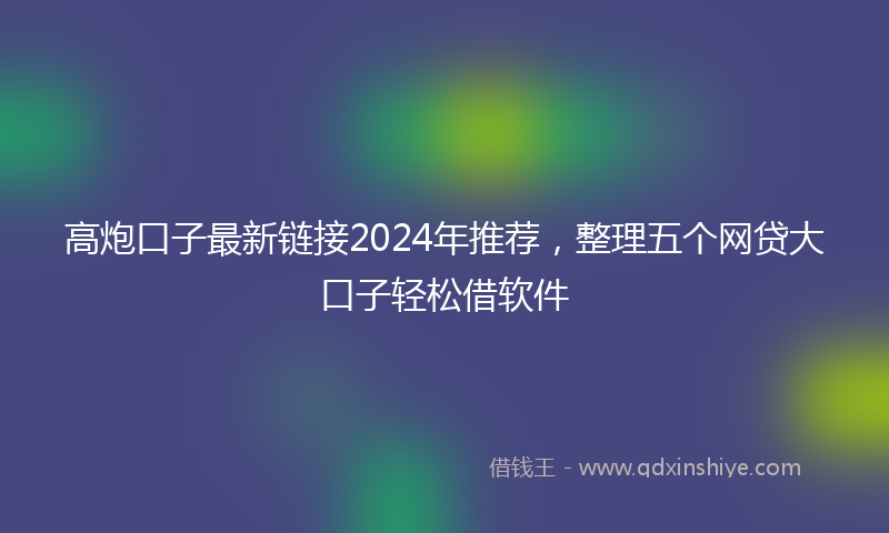 高炮口子最新链接2024年推荐，整理五个网贷大口子轻松借软件