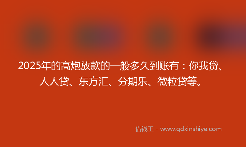 2025年的高炮放款的一般多久到账有：你我贷、人人贷、东方汇、分期乐、微粒贷等。