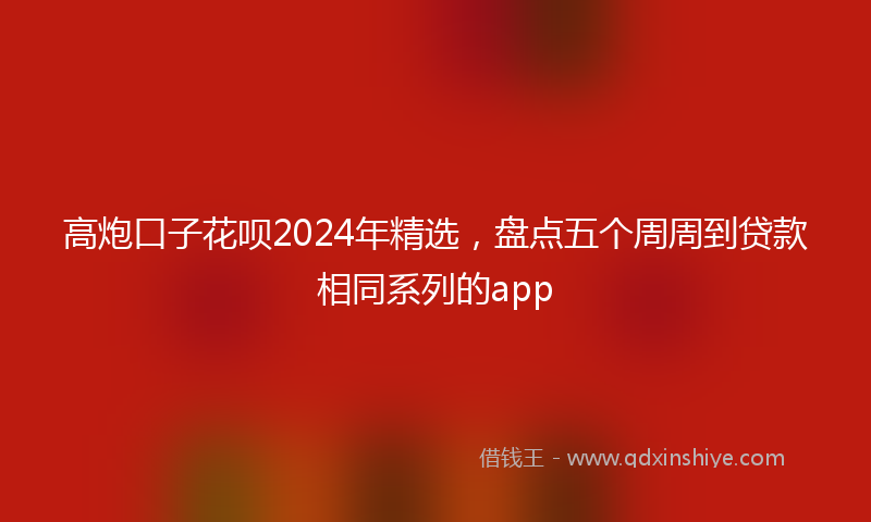高炮口子花呗2024年精选，盘点五个周周到贷款相同系列的app