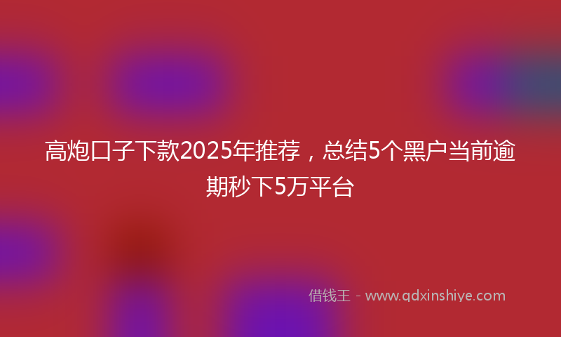 高炮口子下款2025年推荐，总结5个黑户当前逾期秒下5万平台