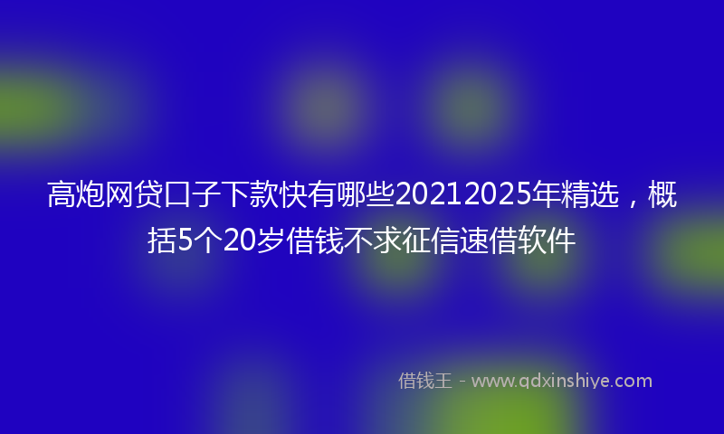 高炮网贷口子下款快有哪些20212025年精选，概括5个20岁借钱不求征信速借软件