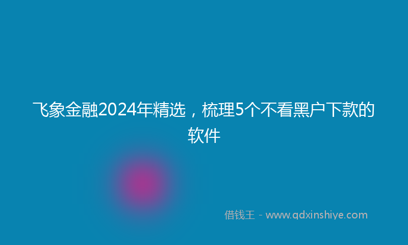 飞象金融2024年精选，梳理5个不看黑户下款的软件