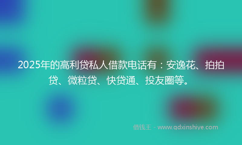 2025年的高利贷私人借款电话有：安逸花、拍拍贷、微粒贷、快贷通、投友圈等。