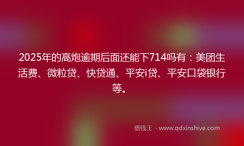 2025年的高炮逾期后面还能下714吗有：美团生活费、微粒贷、快贷通、平安i贷、平安口袋银行等。