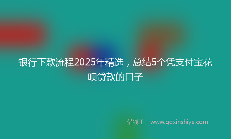 银行下款流程2025年精选，总结5个凭支付宝花呗贷款的口子