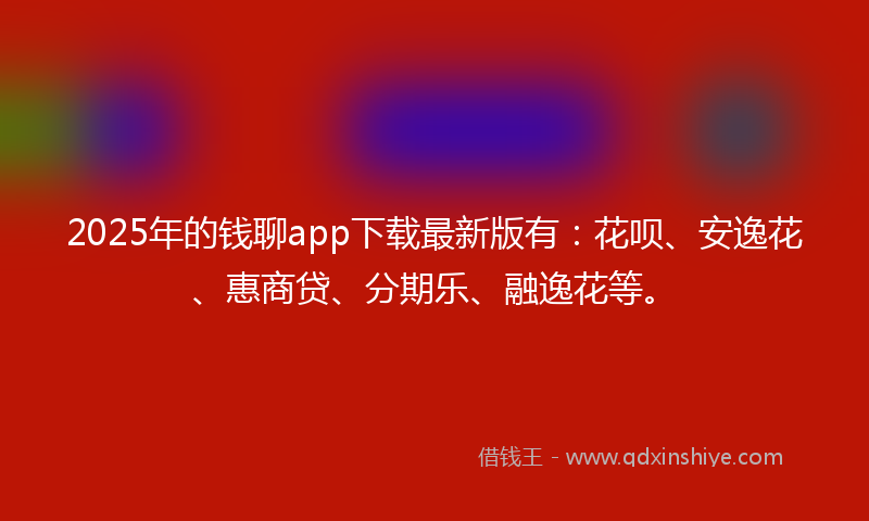 2025年的钱聊app下载最新版有：花呗、安逸花、惠商贷、分期乐、融逸花等。